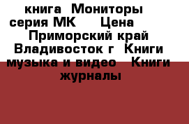 книга =Мониторы= ( серия МК ) › Цена ­ 200 - Приморский край, Владивосток г. Книги, музыка и видео » Книги, журналы   . Приморский край